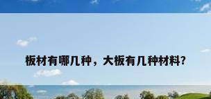 板材有哪几种，大板有几种材料？