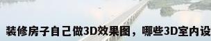 房子装修示意图，装修房子自己做3D效果图，哪些3D室内设计软件比较合适？