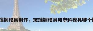 玻璃钢模具制作，玻璃钢模具和塑料模具哪个好？