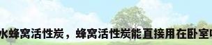 防水蜂窝活性炭，蜂窝活性炭能直接用在卧室吗？