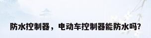 防水控制器，电动车控制器能防水吗？