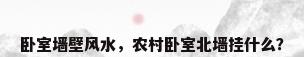 卧室墙壁风水，农村卧室北墙挂什么？