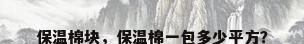 保温棉块，保温棉一包多少平方？