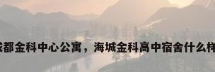 成都金科中心公寓，海城金科高中宿舍什么样？