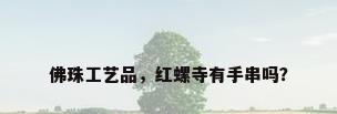 佛珠工艺品，红螺寺有手串吗？
