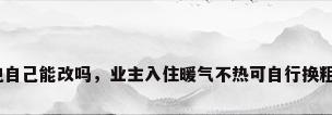 改水电自己能改吗，业主入住暖气不热可自行换粗管吗？