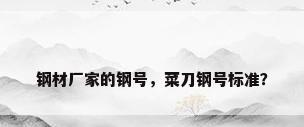 钢材厂家的钢号，菜刀钢号标准？