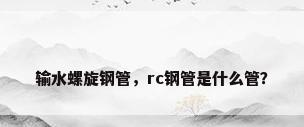 输水螺旋钢管，rc钢管是什么管？