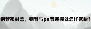 钢管密封盖，钢管与pe管连接处怎样密封？