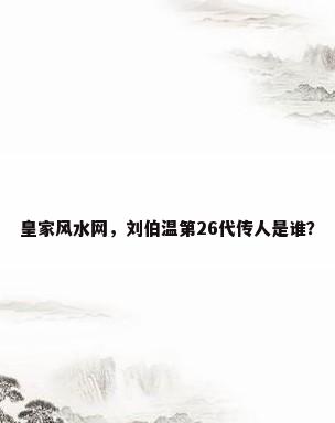 皇家风水网，刘伯温第26代传人是谁？