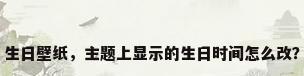 生日壁纸，主题上显示的生日时间怎么改？