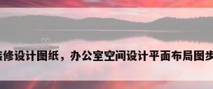 办公室装修设计图纸，办公室空间设计平面布局图步骤流程？