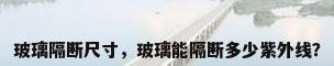 玻璃隔断尺寸，玻璃能隔断多少紫外线？