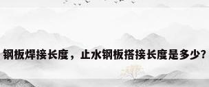 钢板焊接长度，止水钢板搭接长度是多少？