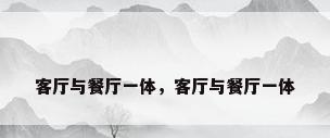 客厅与餐厅一体，客厅与餐厅一体