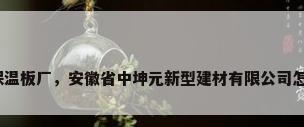 安徽保温板厂，安徽省中坤元新型建材有限公司怎么样？