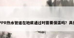 ppr保温管，PPR热水管道在地底通过时需要保温吗？具体该如何保温？