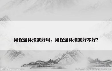 用保温杯泡茶好吗，用保温杯泡茶好不好？