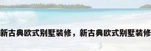 新古典欧式别墅装修，新古典欧式别墅装修
