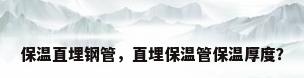 保温直埋钢管，直埋保温管保温厚度？