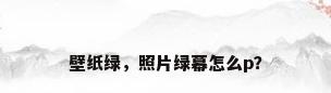 壁纸绿，照片绿幕怎么p？