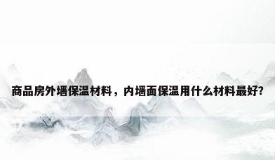 商品房外墙保温材料，内墙面保温用什么材料最好？
