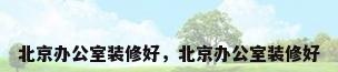 北京办公室装修好，北京办公室装修好