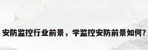 安防监控行业前景，学监控安防前景如何？