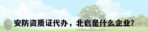 安防资质证代办，北启是什么企业？