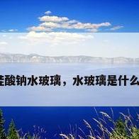 硅酸钠水玻璃，水玻璃是什么？