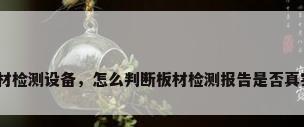 板材检测设备，怎么判断板材检测报告是否真实？
