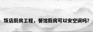 饭店厨房工程，餐馆厨房可以安空调吗？
