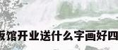 餐厅书法作品欣赏，饭馆开业送什么字画好四字吉语书法支流首选？