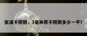张浦不锈钢，3毫米厚不锈钢多少一平？