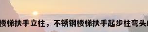 不锈钢楼梯扶手立柱，不锈钢楼梯扶手起步柱弯头的做法？