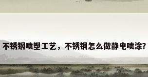 不锈钢喷塑工艺，不锈钢怎么做静电喷涂？