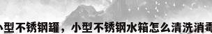 小型不锈钢罐，小型不锈钢水箱怎么清洗消毒？