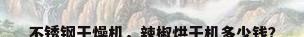 不锈钢干燥机，辣椒烘干机多少钱？