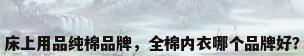 床上用品纯棉品牌，全棉内衣哪个品牌好？