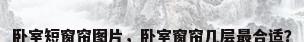 卧室短窗帘图片，卧室窗帘几层最合适？