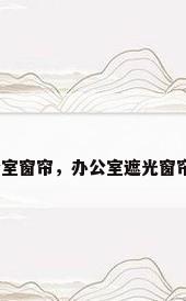 定做办公室窗帘，办公室遮光窗帘哪种好？