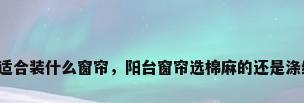 阳台适合装什么窗帘，阳台窗帘选棉麻的还是涤纶的？