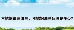 不锈钢锻造法兰，不锈钢法兰标准是多少？
