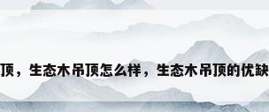 生态木 吊顶，生态木吊顶怎么样，生态木吊顶的优缺点有哪些？