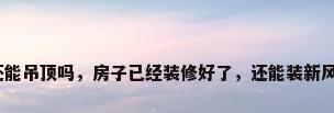 装修完还能吊顶吗，房子已经装修好了，还能装新风系统吗？
