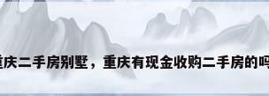 重庆二手房别墅，重庆有现金收购二手房的吗？