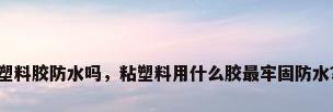 塑料胶防水吗，粘塑料用什么胶最牢固防水？