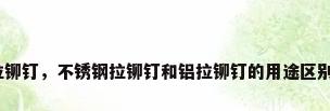 铝铁防水拉铆钉，不锈钢拉铆钉和铝拉铆钉的用途区别是什么呢？
