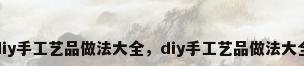 diy手工艺品做法大全，diy手工艺品做法大全