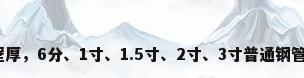 钢管规格壁厚，6分、1寸、1.5寸、2寸、3寸普通钢管国标厚度？